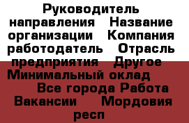 Руководитель направления › Название организации ­ Компания-работодатель › Отрасль предприятия ­ Другое › Минимальный оклад ­ 27 000 - Все города Работа » Вакансии   . Мордовия респ.